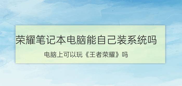 荣耀笔记本电脑能自己装系统吗 电脑上可以玩《王者荣耀》吗？